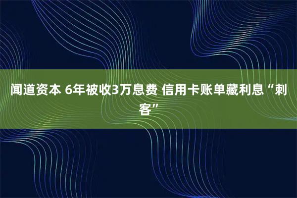 闻道资本 6年被收3万息费 信用卡账单藏利息“刺客”