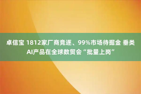 卓信宝 1812家厂商竞逐、99%市场待掘金 垂类AI产品在全球数贸会“批量上岗”