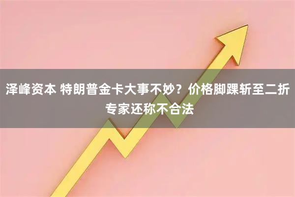 泽峰资本 特朗普金卡大事不妙？价格脚踝斩至二折 专家还称不合法