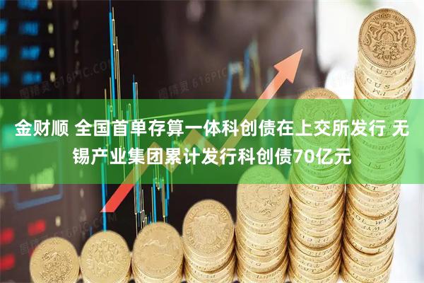 金财顺 全国首单存算一体科创债在上交所发行 无锡产业集团累计发行科创债70亿元