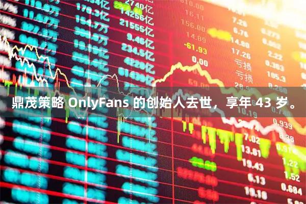 鼎茂策略 OnlyFans 的创始人去世，享年 43 岁。