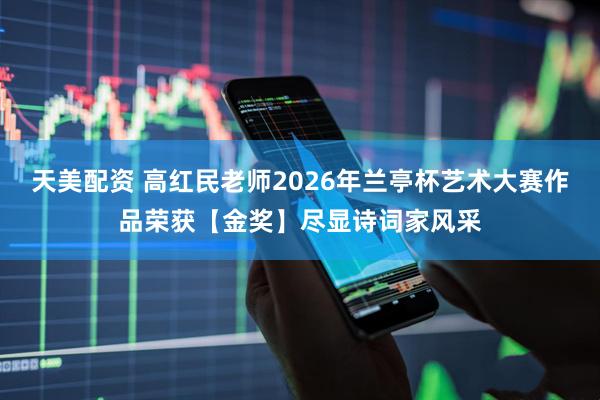 天美配资 高红民老师2026年兰亭杯艺术大赛作品荣获【金奖】尽显诗词家风采