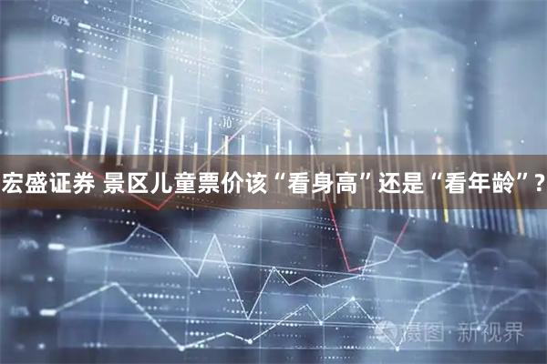 宏盛证券 景区儿童票价该“看身高”还是“看年龄”?