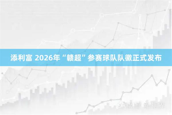 添利富 2026年“赣超”参赛球队队徽正式发布